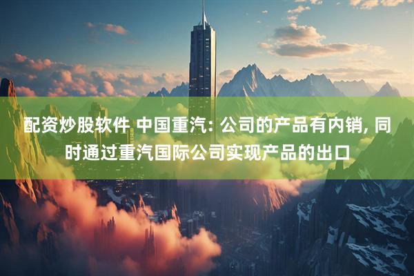 配资炒股软件 中国重汽: 公司的产品有内销, 同时通过重汽国际公司实现产品的出口