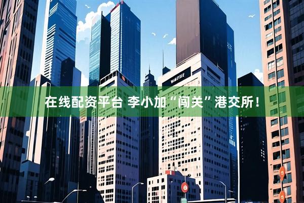 在线配资平台 李小加“闯关”港交所！