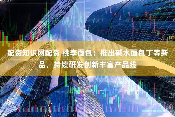 配资知识网配资 桃李面包：推出碱水面包丁等新品，持续研发创新丰富产品线