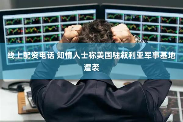 线上配资电话 知情人士称美国驻叙利亚军事基地遭袭
