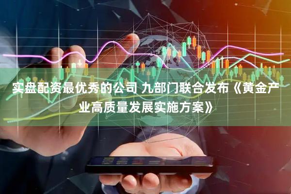 实盘配资最优秀的公司 九部门联合发布《黄金产业高质量发展实施方案》