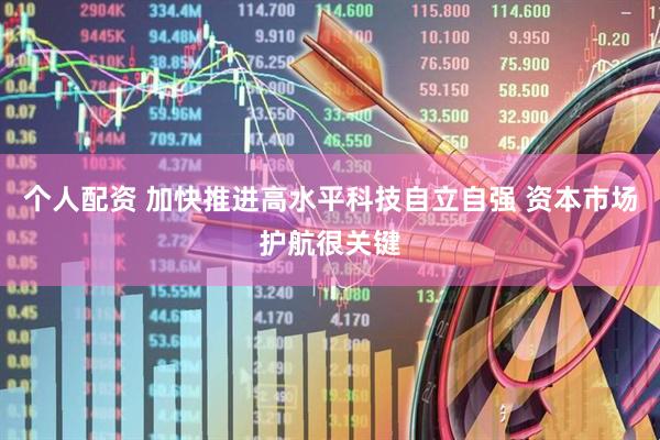 个人配资 加快推进高水平科技自立自强 资本市场护航很关键