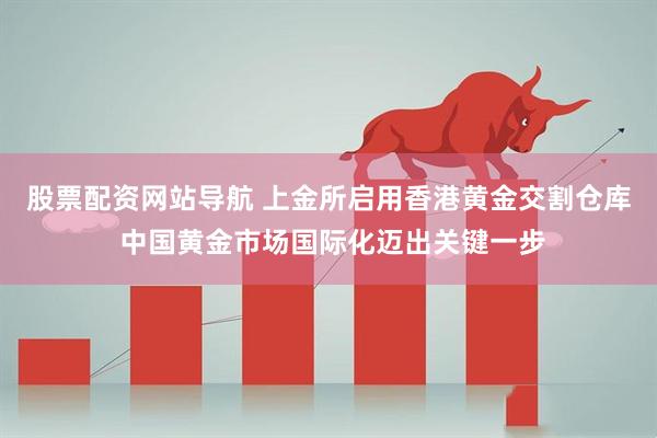 股票配资网站导航 上金所启用香港黄金交割仓库 中国黄金市场国际化迈出关键一步