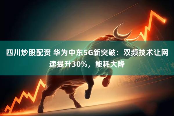 四川炒股配资 华为中东5G新突破：双频技术让网速提升30%，能耗大降