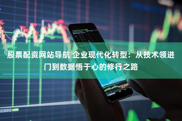 股票配资网站导航 企业现代化转型：从技术领进门到数据悟于心的修行之路
