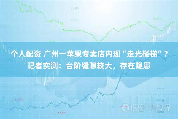 个人配资 广州一苹果专卖店内现“走光楼梯”？记者实测：台阶缝隙较大，存在隐患