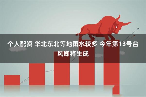 个人配资 华北东北等地雨水较多 今年第13号台风即将生成