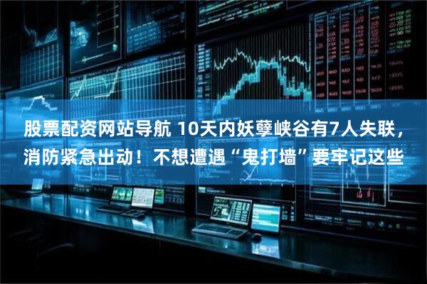 股票配资网站导航 10天内妖孽峡谷有7人失联，消防紧急出动！不想遭遇“鬼打墙”要牢记这些