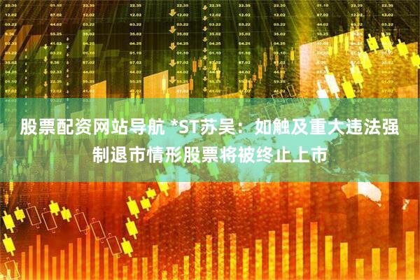 股票配资网站导航 *ST苏吴：如触及重大违法强制退市情形股票将被终止上市