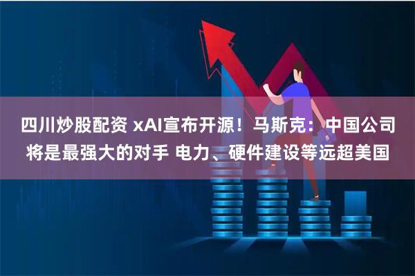 四川炒股配资 xAI宣布开源！马斯克：中国公司将是最强大的对手 电力、硬件建设等远超美国