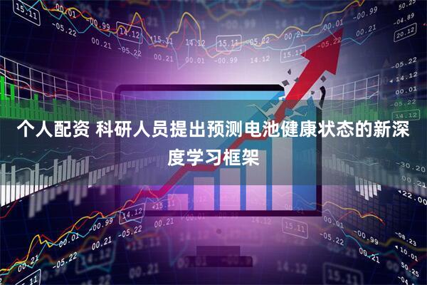 个人配资 科研人员提出预测电池健康状态的新深度学习框架