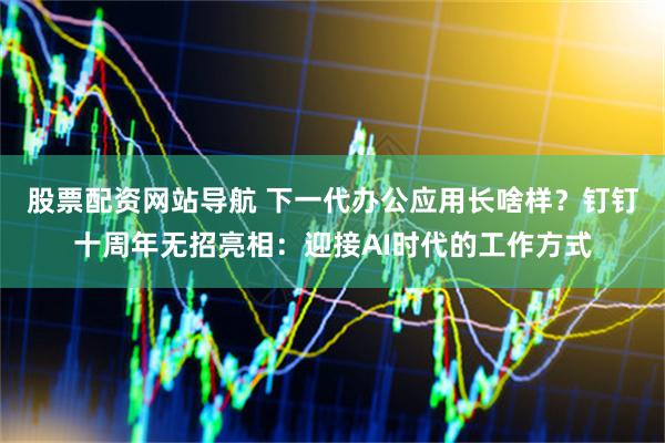 股票配资网站导航 下一代办公应用长啥样？钉钉十周年无招亮相：迎接AI时代的工作方式