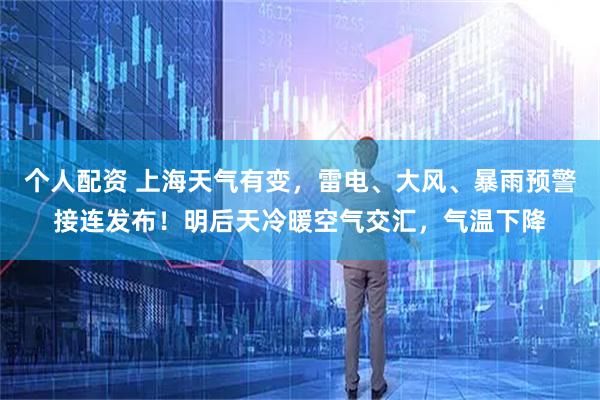 个人配资 上海天气有变，雷电、大风、暴雨预警接连发布！明后天冷暖空气交汇，气温下降