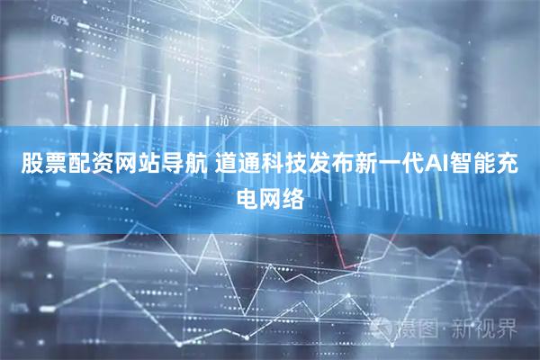 股票配资网站导航 道通科技发布新一代AI智能充电网络