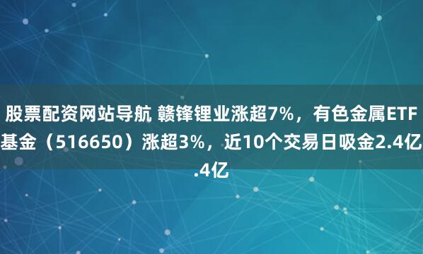 股票配资网站导航 赣锋锂业涨超7%，有色金属ETF基金（516650）涨超3%，近10个交易日吸金2.4亿