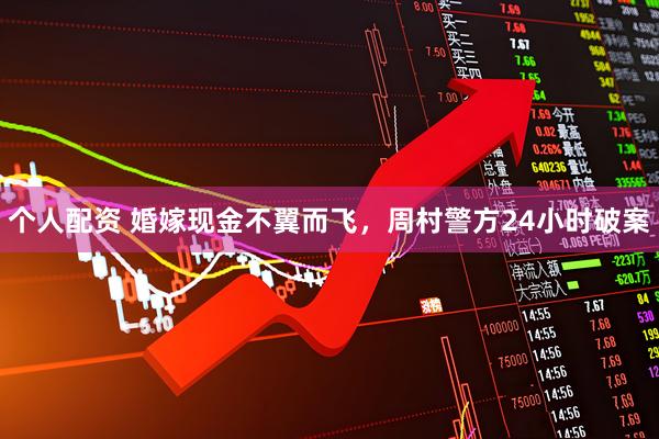 个人配资 婚嫁现金不翼而飞，周村警方24小时破案