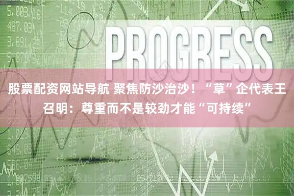 股票配资网站导航 聚焦防沙治沙！“草”企代表王召明：尊重而不是较劲才能“可持续”