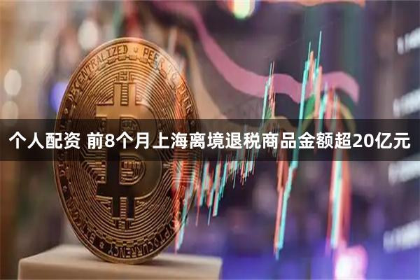 个人配资 前8个月上海离境退税商品金额超20亿元