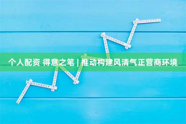 个人配资 得意之笔 | 推动构建风清气正营商环境