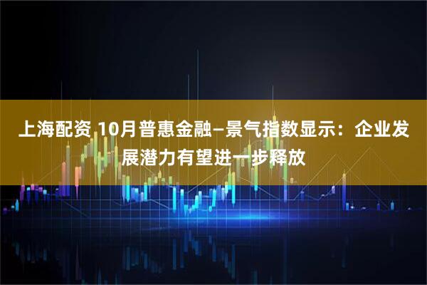 上海配资 10月普惠金融—景气指数显示：企业发展潜力有望进一步释放