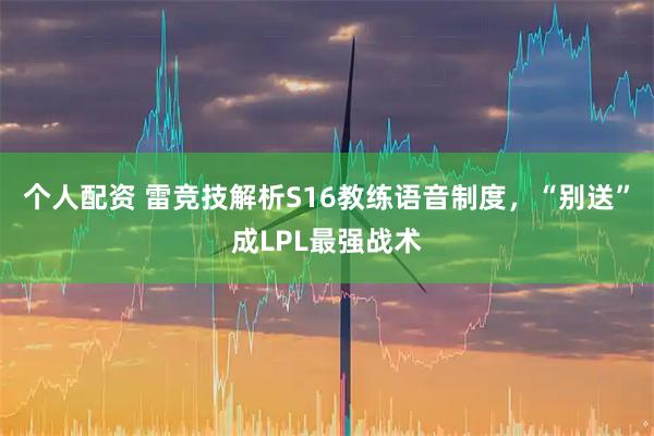 个人配资 雷竞技解析S16教练语音制度，“别送”成LPL最强战术