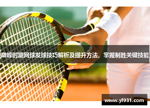 巅峰时期网球发球技巧解析及提升方法，掌握制胜关键技能