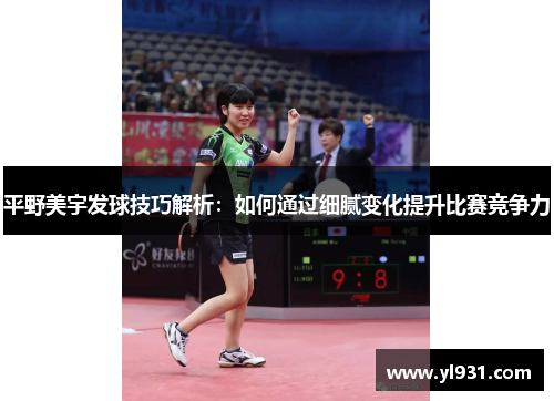 平野美宇发球技巧解析：如何通过细腻变化提升比赛竞争力