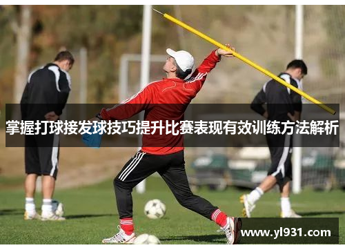 掌握打球接发球技巧提升比赛表现有效训练方法解析