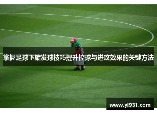 掌握足球下旋发球技巧提升控球与进攻效果的关键方法