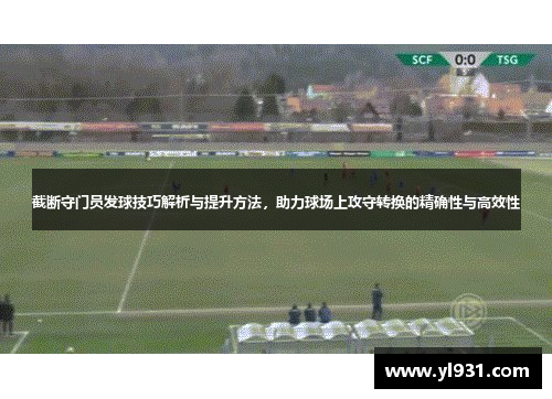 截断守门员发球技巧解析与提升方法，助力球场上攻守转换的精确性与高效性