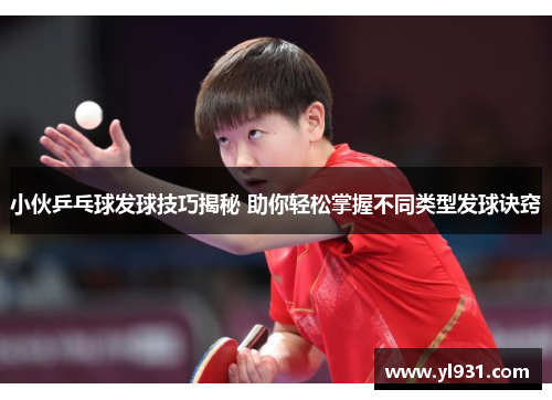 小伙乒乓球发球技巧揭秘 助你轻松掌握不同类型发球诀窍