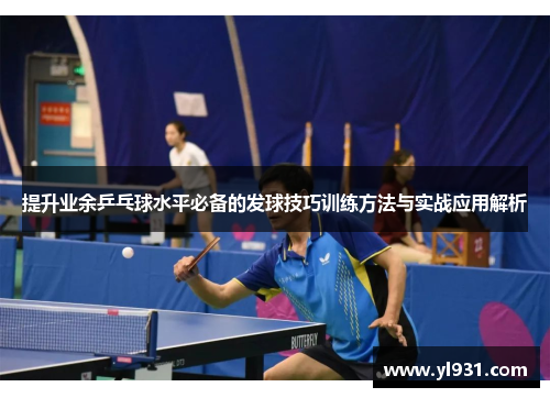 提升业余乒乓球水平必备的发球技巧训练方法与实战应用解析