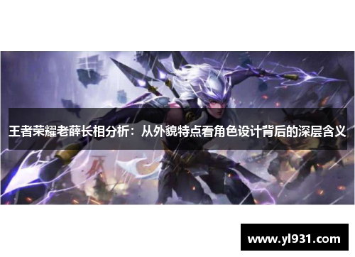 王者荣耀老薛长相分析：从外貌特点看角色设计背后的深层含义
