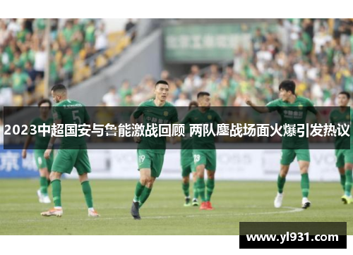 2023中超国安与鲁能激战回顾 两队鏖战场面火爆引发热议