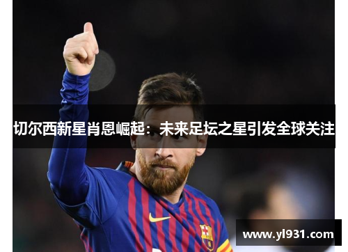 切尔西新星肖恩崛起：未来足坛之星引发全球关注