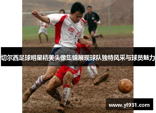 切尔西足球明星精美头像集锦展现球队独特风采与球员魅力