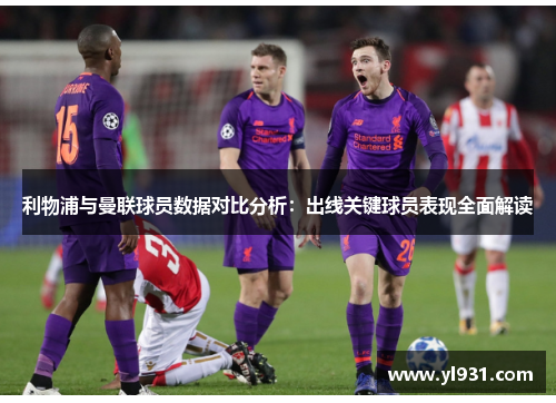 利物浦与曼联球员数据对比分析：出线关键球员表现全面解读
