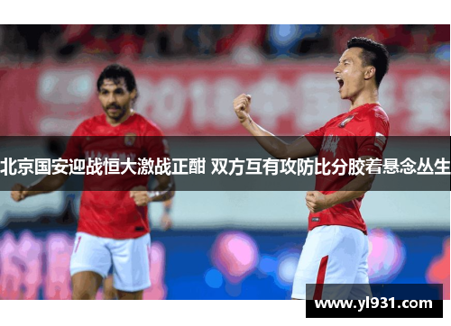 北京国安迎战恒大激战正酣 双方互有攻防比分胶着悬念丛生